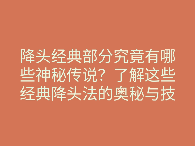 降头经典部分究竟有哪些神秘传说?了解这些经典降头法的奥秘与技巧