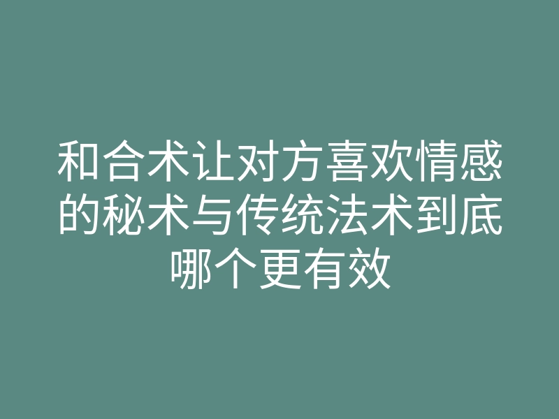 和合术让对方喜欢情感的秘术与传统法术到底哪个更有效