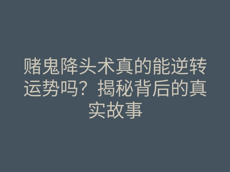 赌鬼降头术真的能逆转运势吗?揭秘背后的真实故事