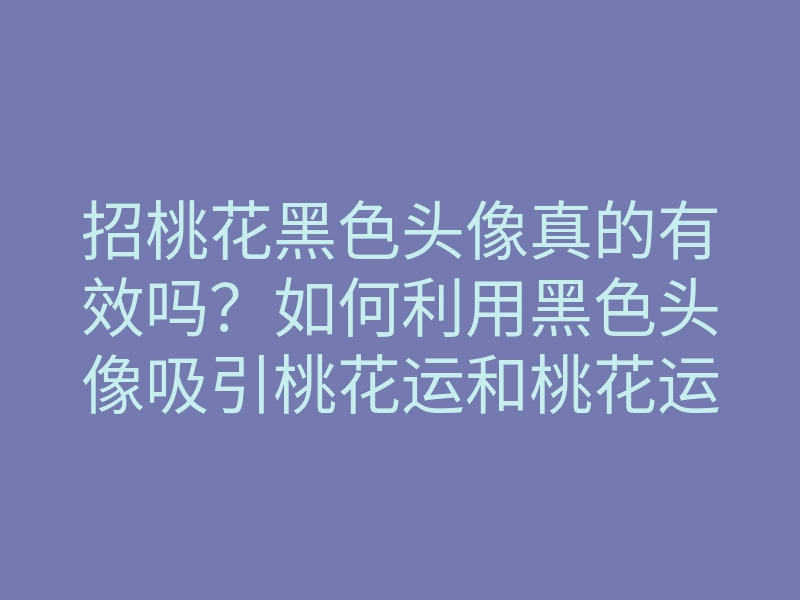 招桃花黑色头像真的有效吗?如何利用黑色头像吸引桃花运和桃花运技巧分享