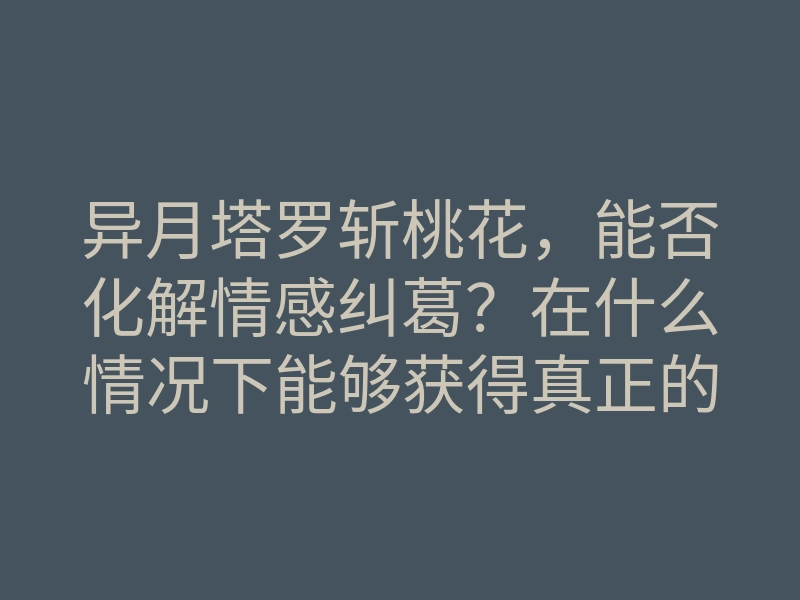 异月塔罗斩桃花,能否化解情感纠葛?在什么情况下能够获得真正的爱情?