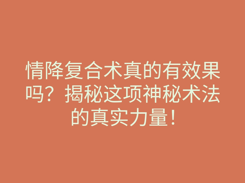 情降复合术真的有效果吗?揭秘这项神秘术法的真实力量!