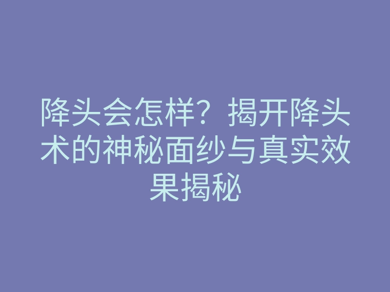 降头会怎样？揭开降头术的神秘面纱与真实效果揭秘