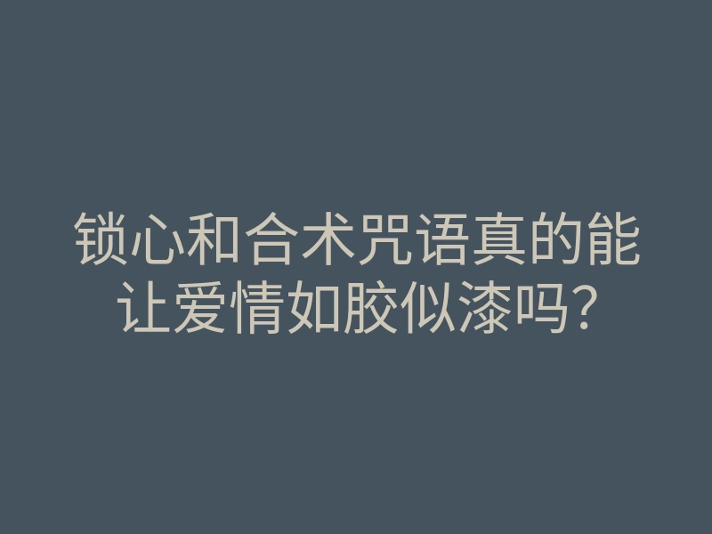 锁心和合术咒语真的能让爱情如胶似漆吗?
