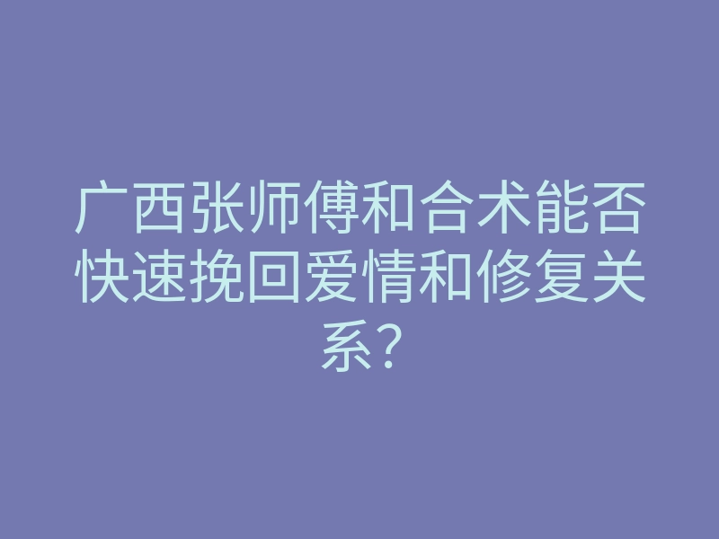 广西张师傅和合术能否快速挽回爱情和修复关系?