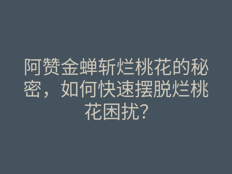 阿赞金蝉斩烂桃花的秘密,如何快速摆脱烂桃花困扰?