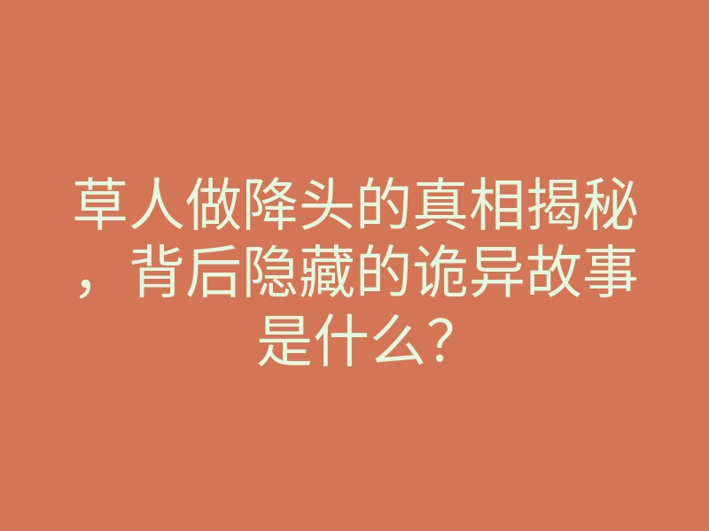草人做降头的真相揭秘,背后隐藏的诡异故事是什么?