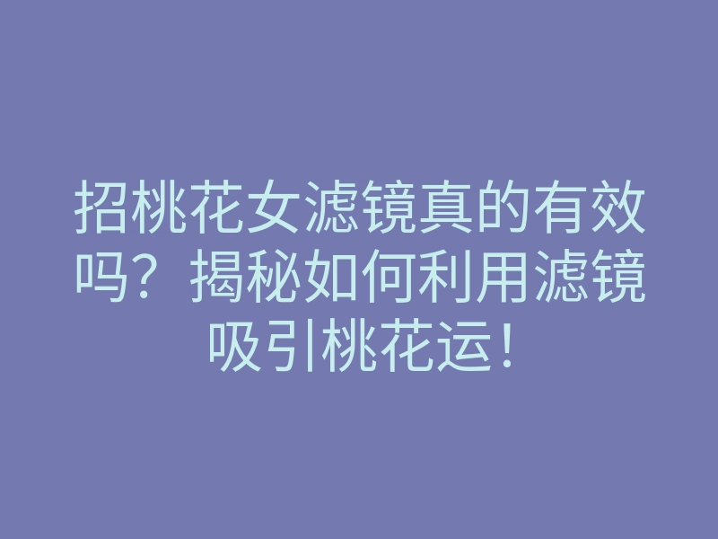 招桃花女滤镜真的有效吗?揭秘如何利用滤镜吸引桃花运!