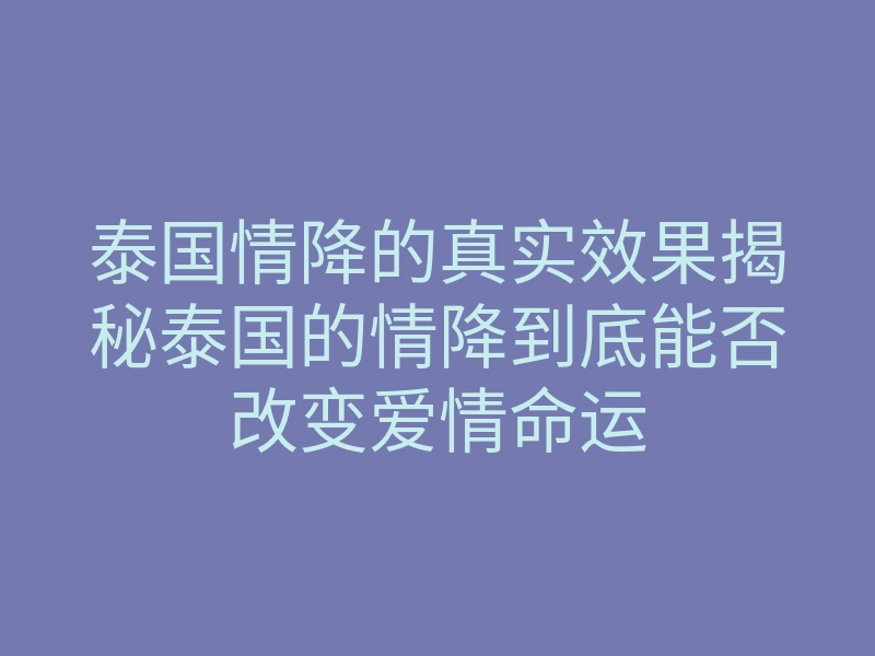 泰国情降的真实效果揭秘泰国的情降到底能否改变爱情命运