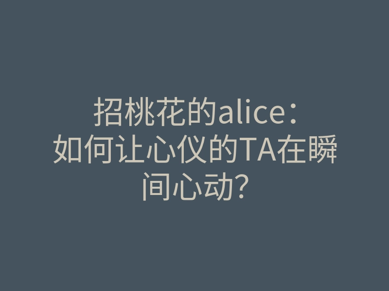 招桃花的alice：如何让心仪的TA在瞬间心动？