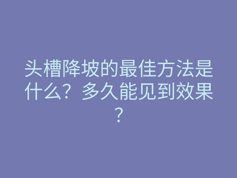 头槽降坡的最佳方法是什么?多久能见到效果?