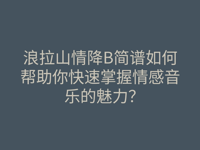 浪拉山情降B简谱如何帮助你快速掌握情感音乐的魅力?