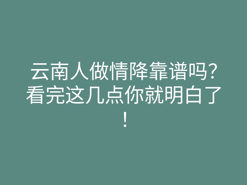 云南人做情降靠谱吗?看完这几点你就明白了!