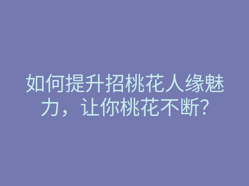 如何提升招桃花人缘魅力,让你桃花不断?