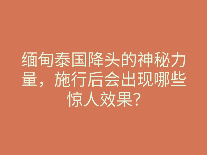 缅甸泰国降头的神秘力量,施行后会出现哪些惊人效果?
