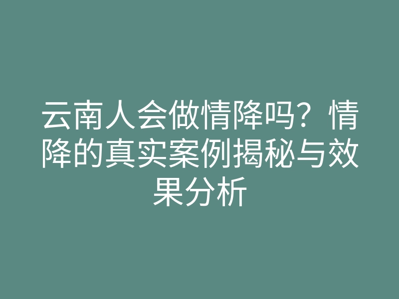 云南人会做情降吗?情降的真实案例揭秘与效果分析