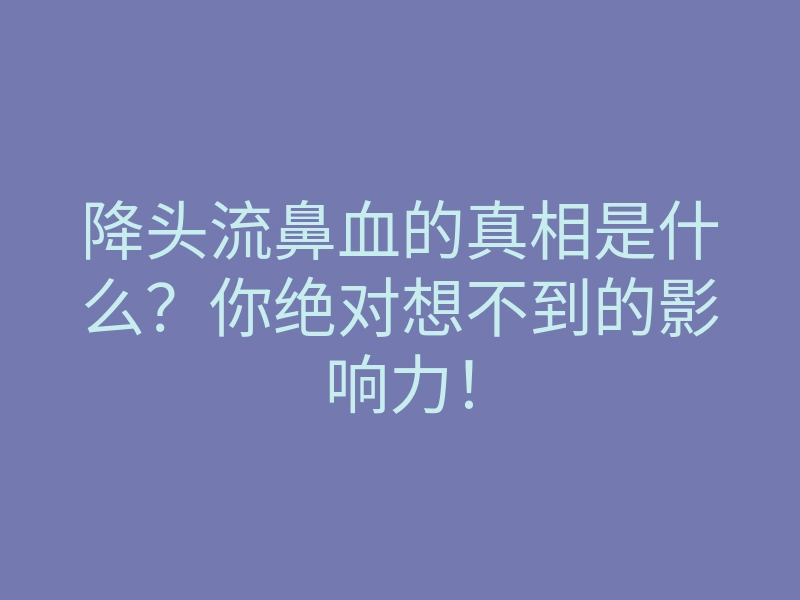 降头流鼻血的真相是什么?你绝对想不到的影响力!