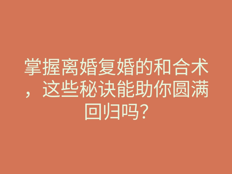 掌握离婚复婚的和合术，这些秘诀能助你圆满回归吗？