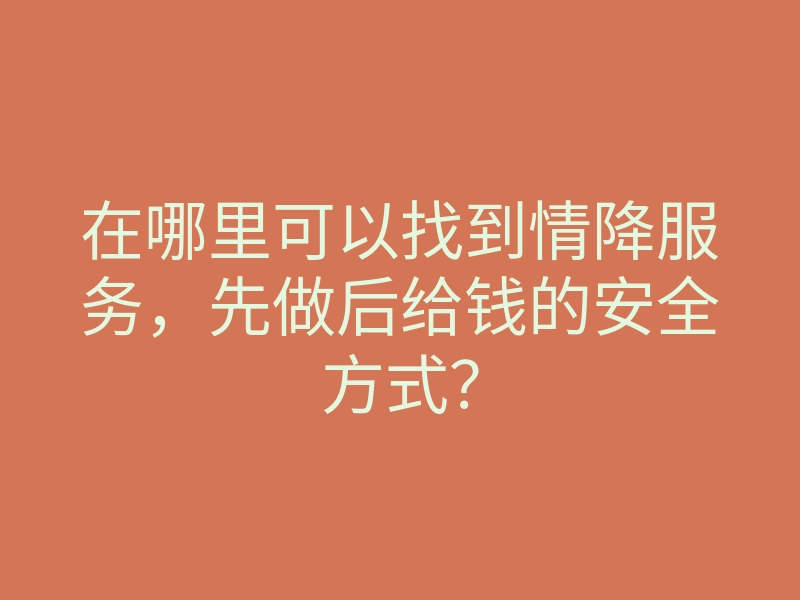 在哪里可以找到情降服务,先做后给钱的安全方式?