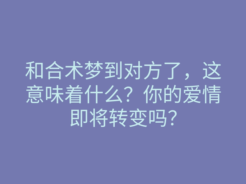 和合术梦到对方了,这意味着什么?你的爱情即将转变吗?