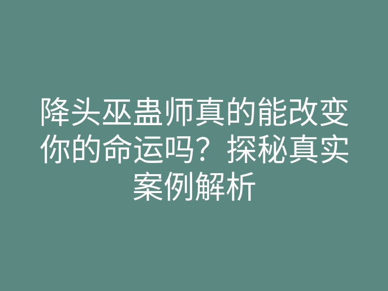 降头巫蛊师真的能改变你的命运吗？探秘真实案例解析