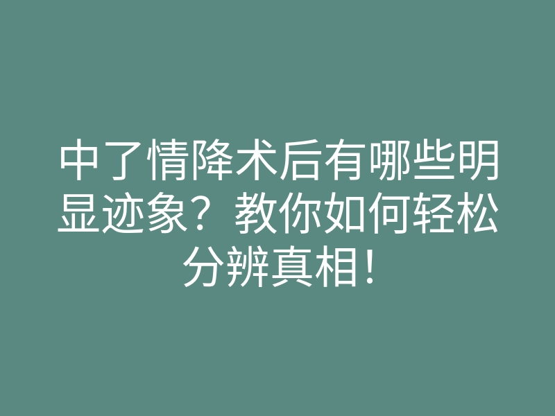 中了情降术后有哪些明显迹象?教你如何轻松分辨真相!