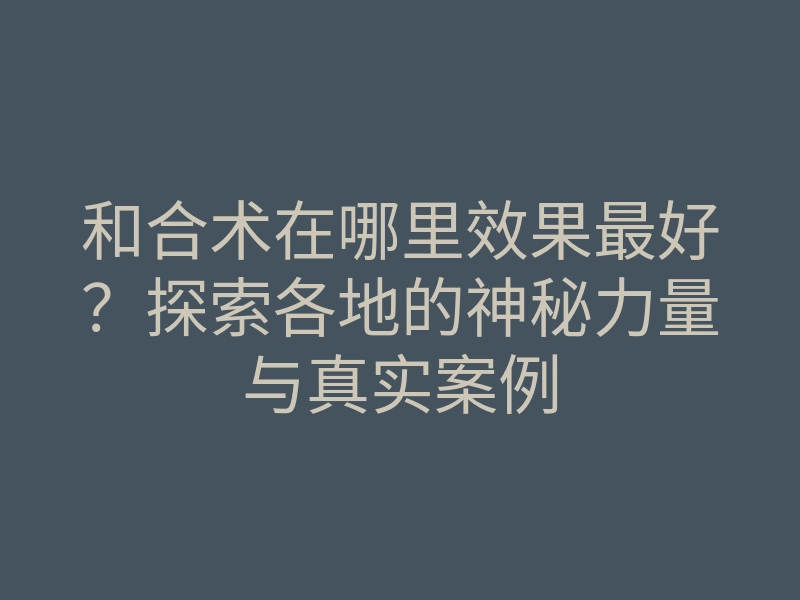和合术在哪里效果最好?探索各地的神秘力量与真实案例