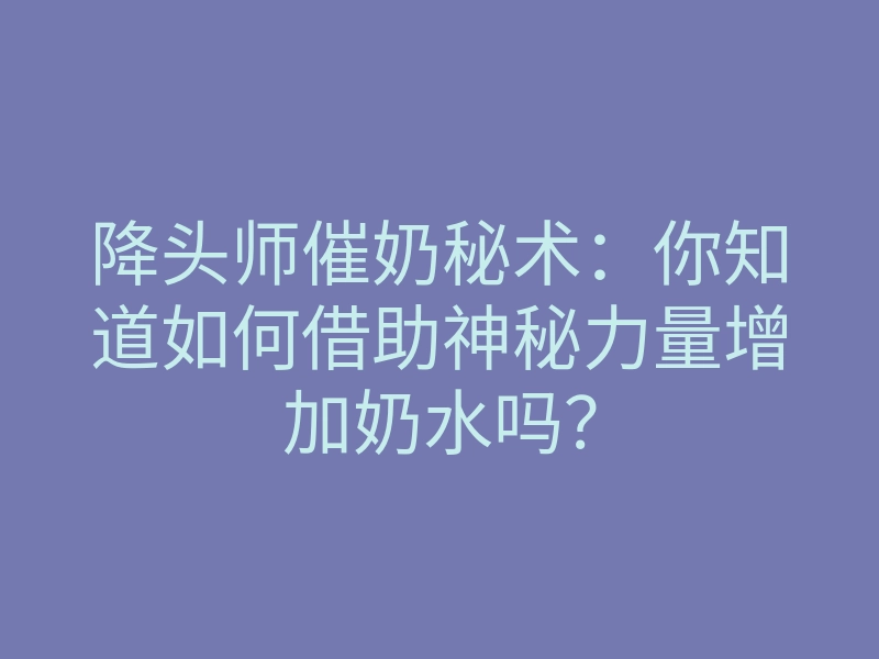 降头师催奶秘术:你知道如何借助神秘力量增加奶水吗?