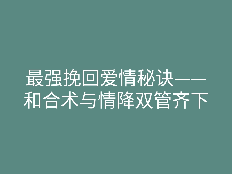 最强挽回爱情秘诀——和合术与情降双管齐下