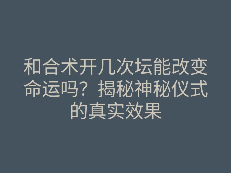 和合术开几次坛能改变命运吗？揭秘神秘仪式的真实效果