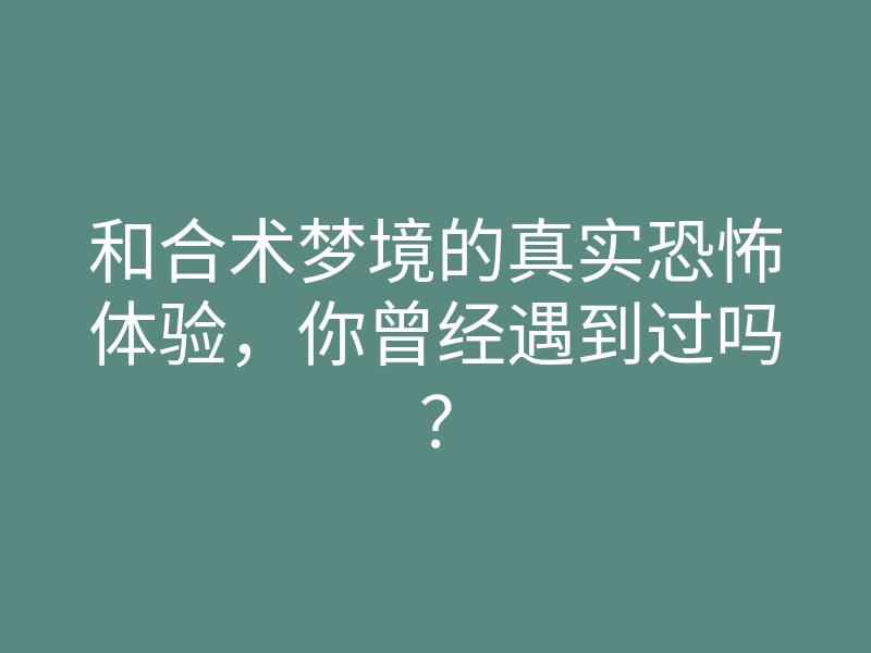 和合术梦境的真实恐怖体验,你曾经遇到过吗?