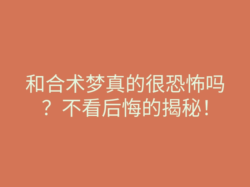 和合术梦真的很恐怖吗？不看后悔的揭秘！