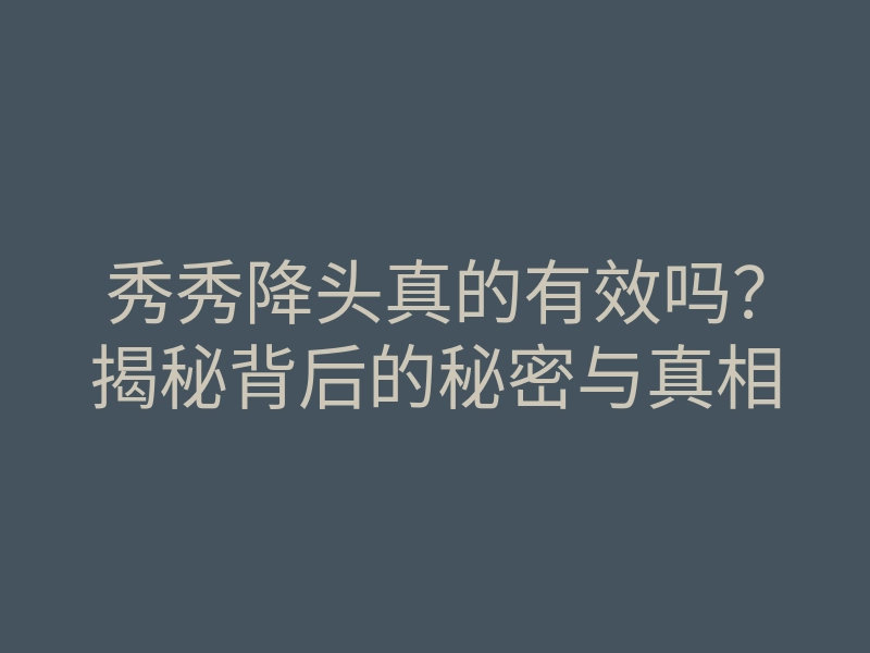 秀秀降头真的有效吗?揭秘背后的秘密与真相