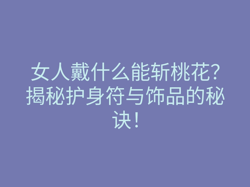 女人戴什么能斩桃花?揭秘护身符与饰品的秘诀!