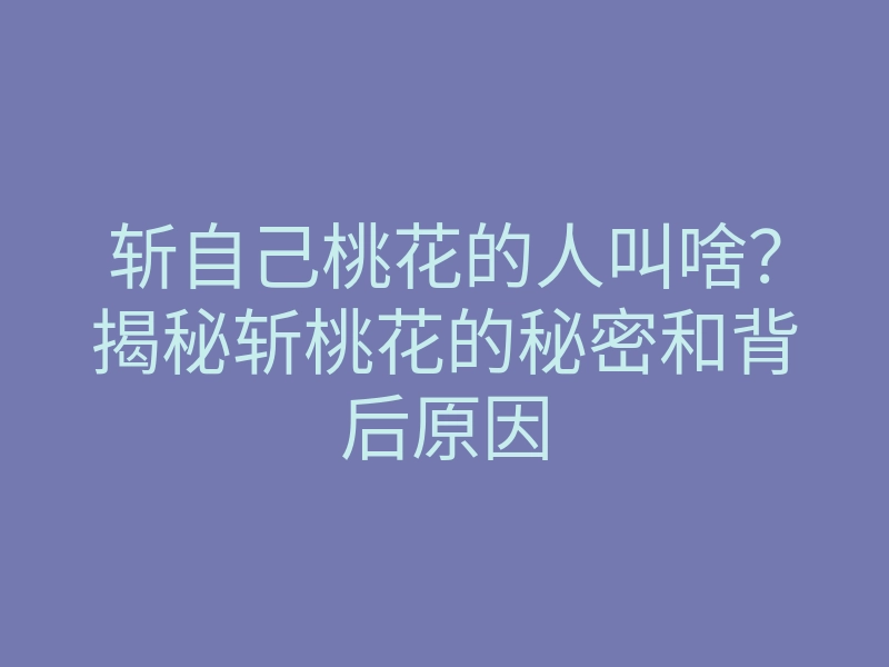 斩自己桃花的人叫啥？揭秘斩桃花的秘密和背后原因