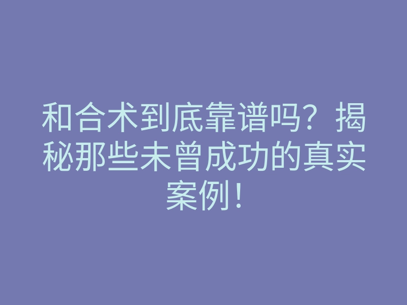 和合术到底靠谱吗？揭秘那些未曾成功的真实案例！