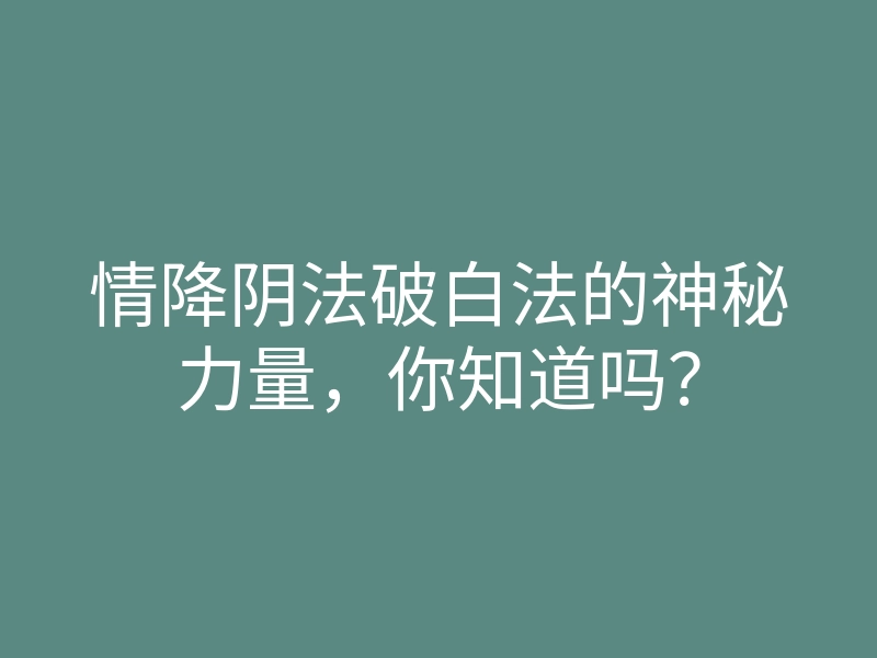 情降阴法破白法的神秘力量,你知道吗?