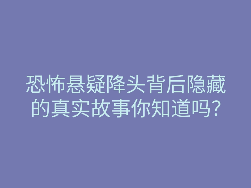 恐怖悬疑降头背后隐藏的真实故事你知道吗?
