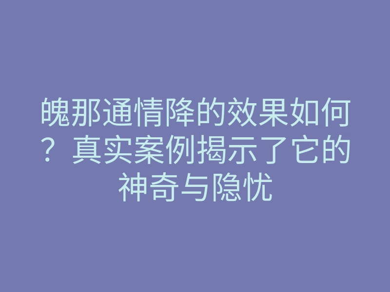 魄那通情降的效果如何?真实案例揭示了它的神奇与隐忧