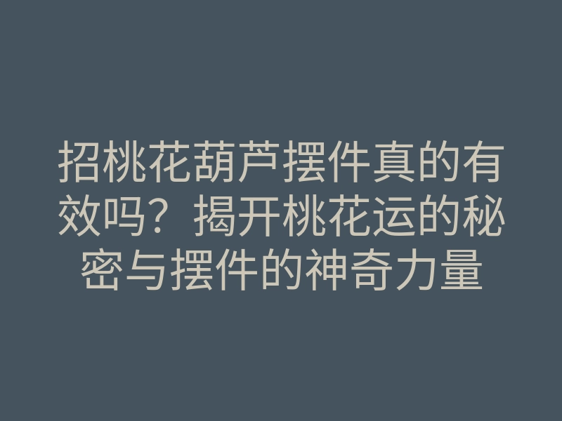 招桃花葫芦摆件真的有效吗?揭开桃花运的秘密与摆件的神奇力量