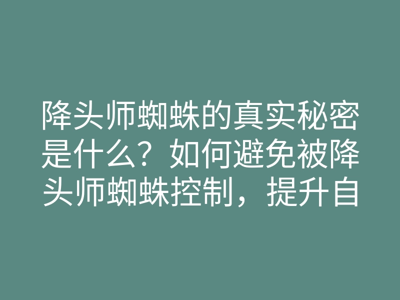 降头师蜘蛛的真实秘密是什么？如何避免被降头师蜘蛛控制，提升自我保护能力