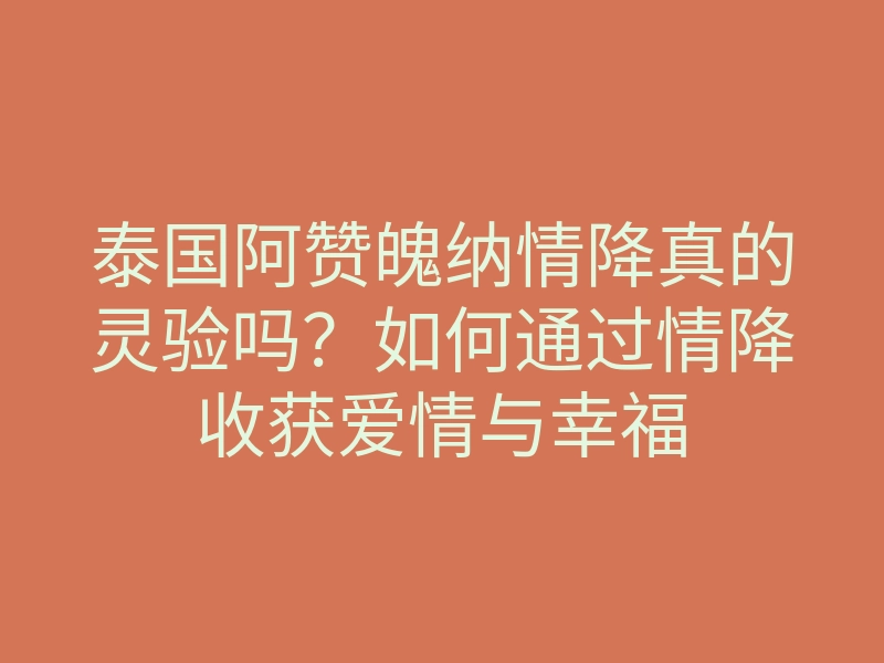泰国阿赞魄纳情降真的灵验吗?如何通过情降收获爱情与幸福