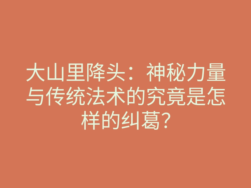 大山里降头:神秘力量与传统法术的究竟是怎样的纠葛?