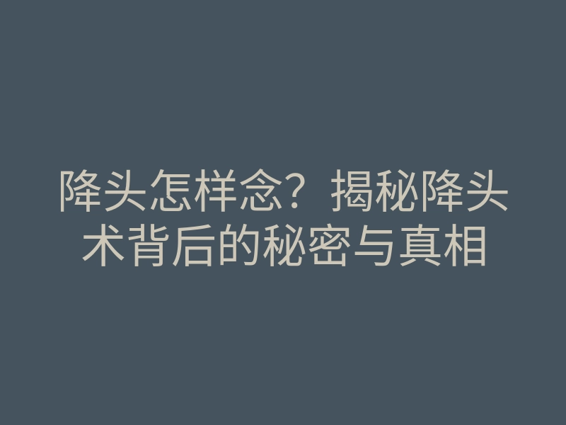 降头怎样念?揭秘降头术背后的秘密与真相
