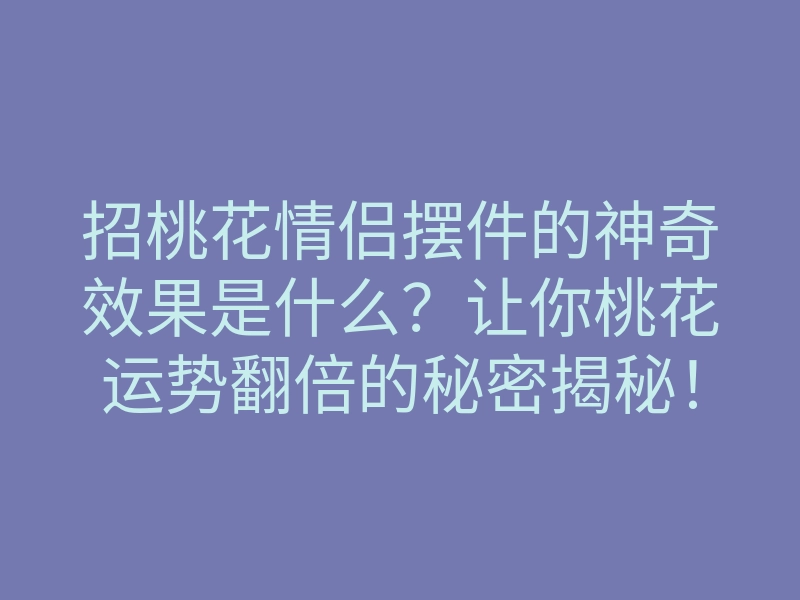 招桃花情侣摆件的神奇效果是什么?让你桃花运势翻倍的秘密揭秘!