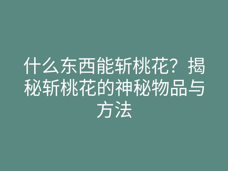 什么东西能斩桃花？揭秘斩桃花的神秘物品与方法