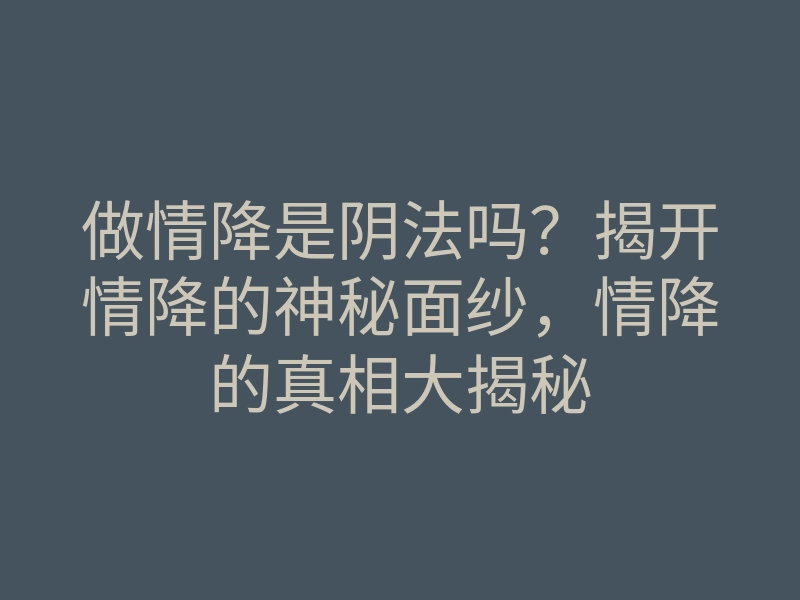 做情降是阴法吗？揭开情降的神秘面纱，情降的真相大揭秘
