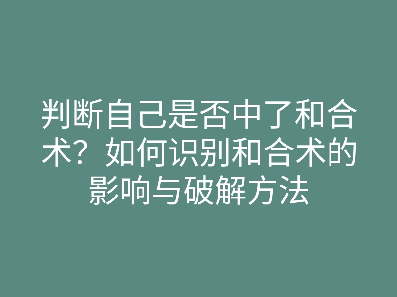 判断自己是否中了和合术?如何识别和合术的影响与破解方法