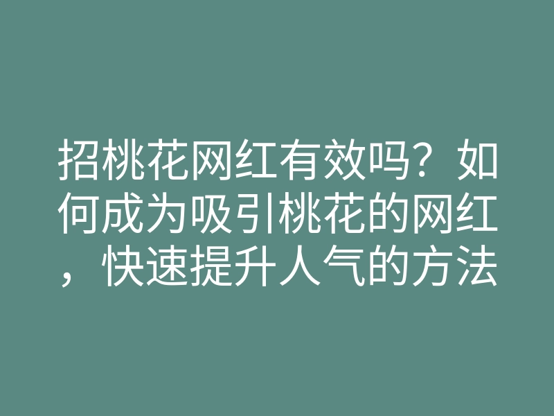招桃花网红有效吗？如何成为吸引桃花的网红，快速提升人气的方法