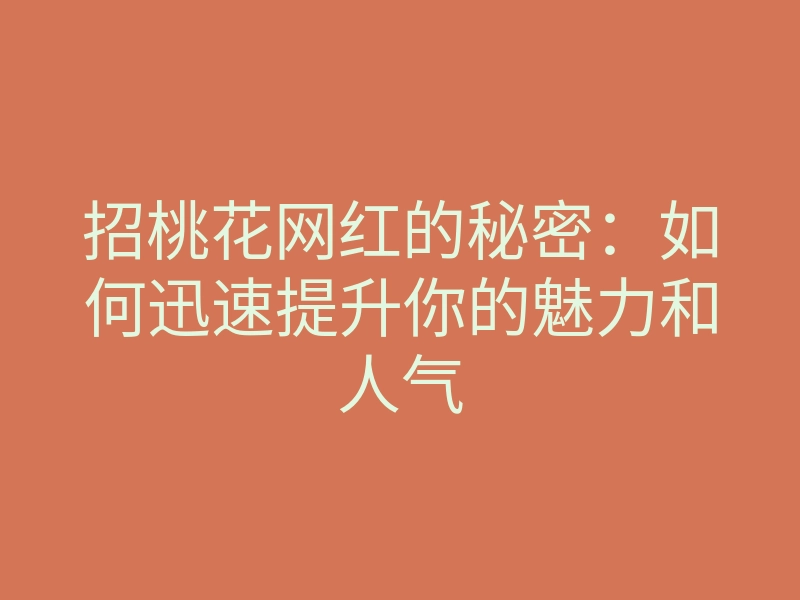 招桃花网红的秘密:如何迅速提升你的魅力和人气